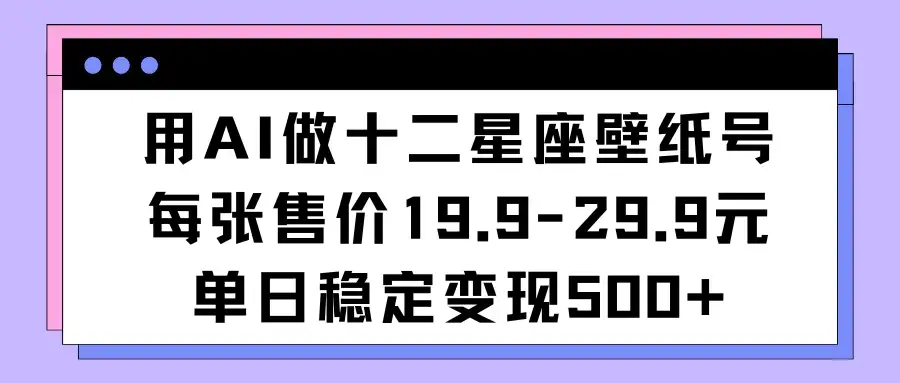 用AI做十二星座壁纸号每张售价19元单日变现500适合小白操作-优优云创网