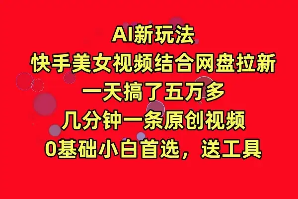 AI新玩法，快手美女视频结合网盘拉新，一天搞了五万多，几分钟一条原创视频，0基础小白首选，送工具-优优云创网