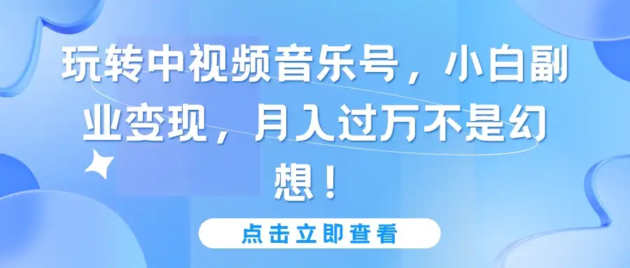 玩转中视频音乐号，小白副业变现，月入过万不是幻想！-优优云创网
