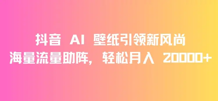 抖音 AI 壁纸引领新风尚，海量流量助阵，轻松月入 20000+，变现狂潮来袭-优优云创网