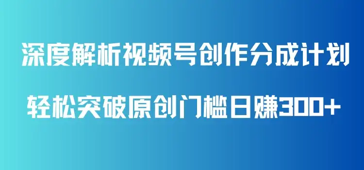 深度解析视频号创作分成计划，轻松突破原创门槛日赚300+，零基础也能上手的全方位项目教学！-优优云创网