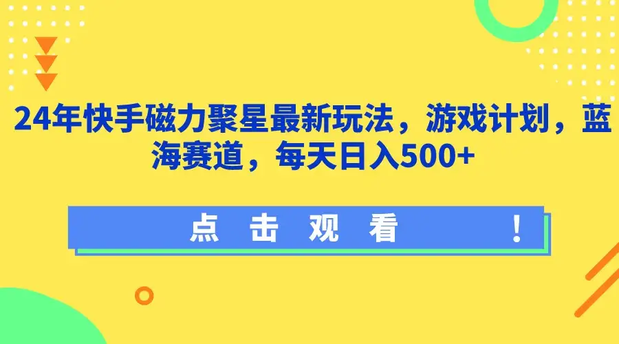 24年快手磁力聚星最新玩法，游戏计划，蓝海赛道，每天日入500+-优优云创网