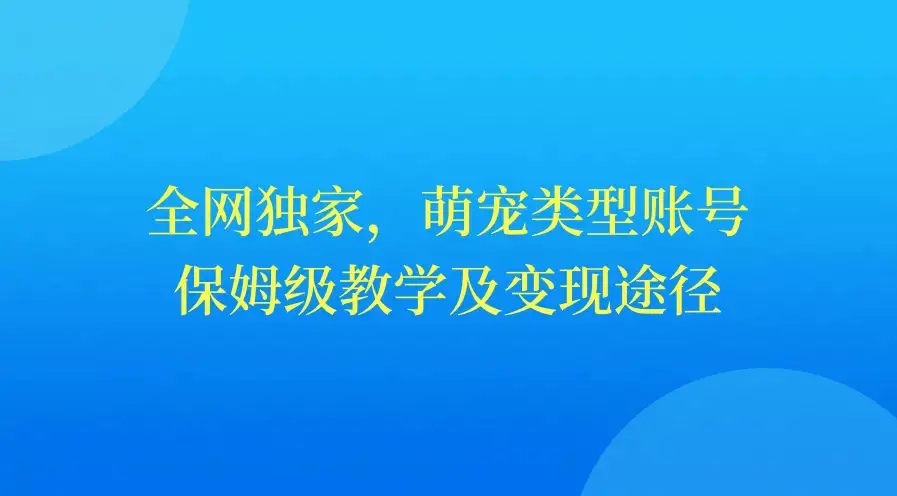 全网独家，萌宠类型账号，保姆级教学及变现途径-优优云创网