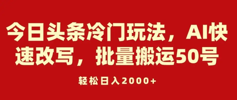 今日头条冷门玩法，AI快速改写，批量搬运50号，轻松日入2000+-优优云创网