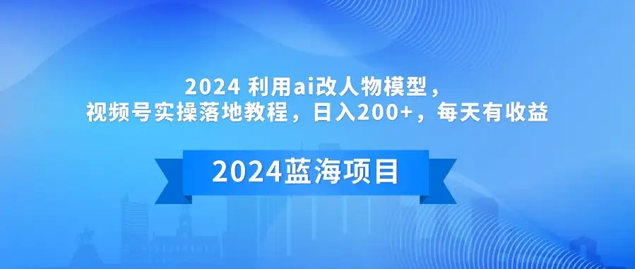 2024 利用AI改人物模型，视频号实操落地教程，日入200+，每天有收益-优优云创网