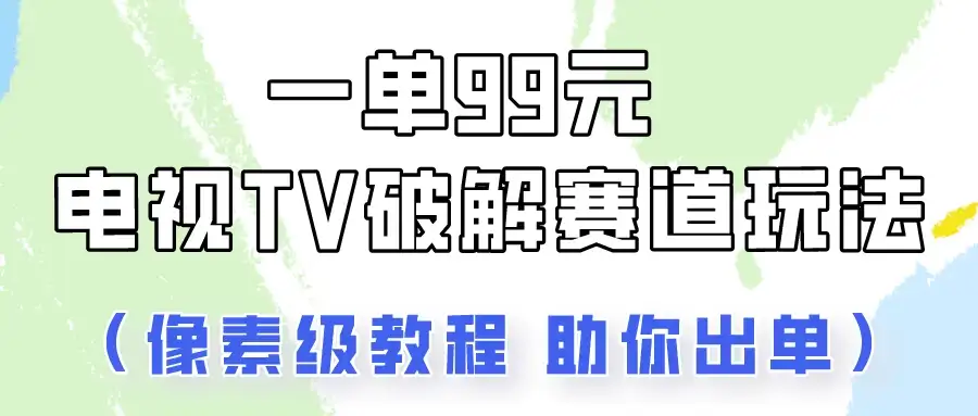 一单99，电视TV破解赛道玩法，像素级教程助你出单！-优优云创网