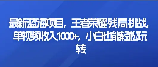 最新蓝海项目，王者荣耀残局挑战，单视频收入1000+，小白也能轻松玩转-优优云创网
