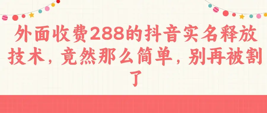 外面收费288的抖音实名释放技术，竟然那么简单，别再被割了-优优云创网