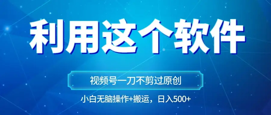 独家视频号原创玩法，用这个软件一刀不剪也能过原创，小白日入500+，无脑操作+直接搬运-优优云创网
