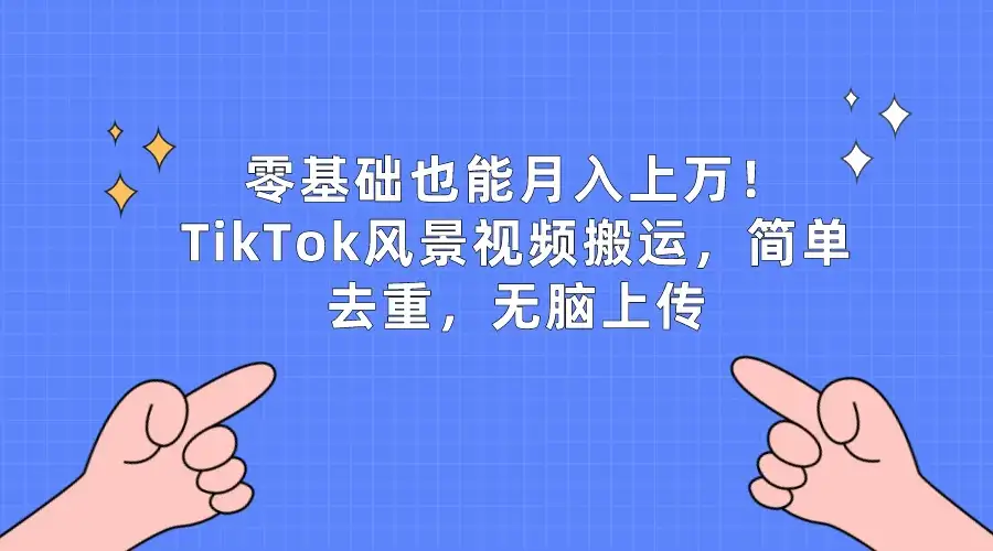 零基础也能月入上万！TikTok风景视频搬运，简单去重，无脑上传-优优云创网