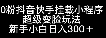 0粉抖音快手挂载小程序，超级变脸玩法，新手小白日入300+-优优云创网