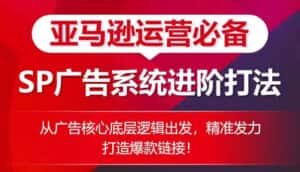 亚马逊运营必备： SP广告的系统进阶打法，从广告核心底层逻辑出发，精准发力打造爆款链接-优优云创网