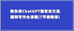 教你用ChatGPT搞定论文选题到写作全流程(7节视频课)-优优云创网