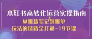 小红书高转化运营实操指南,从爆款笔记到爆单玩法的链路全打通(19节课)-优优云创网