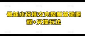 最新小说推文完整版基础课程+实操玩法-优优云创网