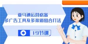 亚马逊运营必备,多广告工具及多渠道组合打法(19节课)-优优云创网