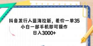 （10557期）抖音发行人蓝海拉新，差价一单35，小白一部手机即可操作，日入3000+-优优云创网