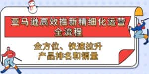 亚马逊高效推新精细化运营全流程,全方位、快速 拉升产品排名和销量-优优云创网