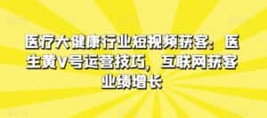 医疗大健康行业短视频获客:医生黄V号运营技巧,互联网获客业绩增长-优优云创网