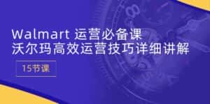 (10565期)Walmart 运营必备课:沃尔玛高效运营技巧详细讲解 (15节课)-优优云创网