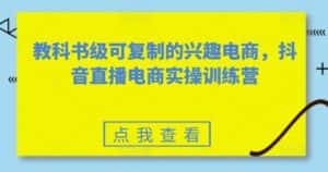 教科书级可复制的兴趣电商,抖音直播电商实操训练营-优优云创网