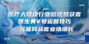 医疗大健康行业短视频获客:医生黄V号运营技巧 互联网获客业绩增长(15节)-优优云创网