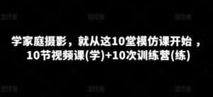学家庭摄影,就从这10堂模仿课开始 ,10节视频课(学)+10次训练营(练)-优优云创网