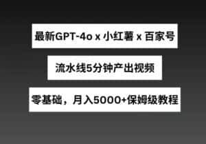 最新GPT4o结合小红书商单+百家号，流水线5分钟产出视频，月入5000+-优优云创网