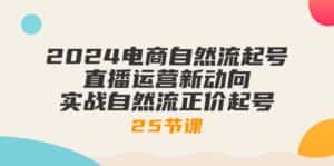 (10609期)2024电商自然流起号,直播运营新动向 实战自然流正价起号-25节课-优优云创网
