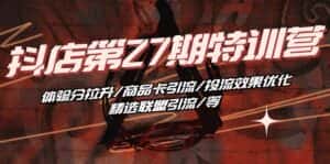 （10625期）抖店·第27期特训营 体验分拉升/商品卡引流/投流效果优化/精选联盟引流/等-优优云创网