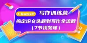 ChatGPT写作训练营:搞定论文选题到写作全流程(7节视频课)-优优云创网