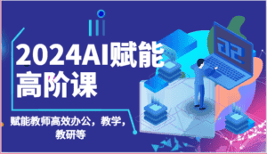 2024AI赋能高阶课:AI赋能教师高效办公,教学,教研等(87节)-优优云创网