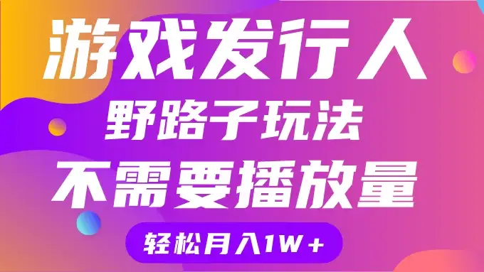 游戏发行人野路子玩法，打破播放量魔咒，月入1W+-优优云创网