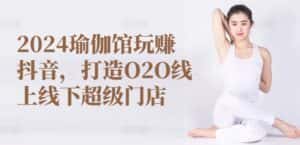 2024瑜伽馆玩赚抖音，打造O2O线上线下超级门店-优优云创网