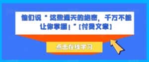 他们说 “ 这些通天的绝密,千万不能让你掌握! ”【付费文章】-优优云创网