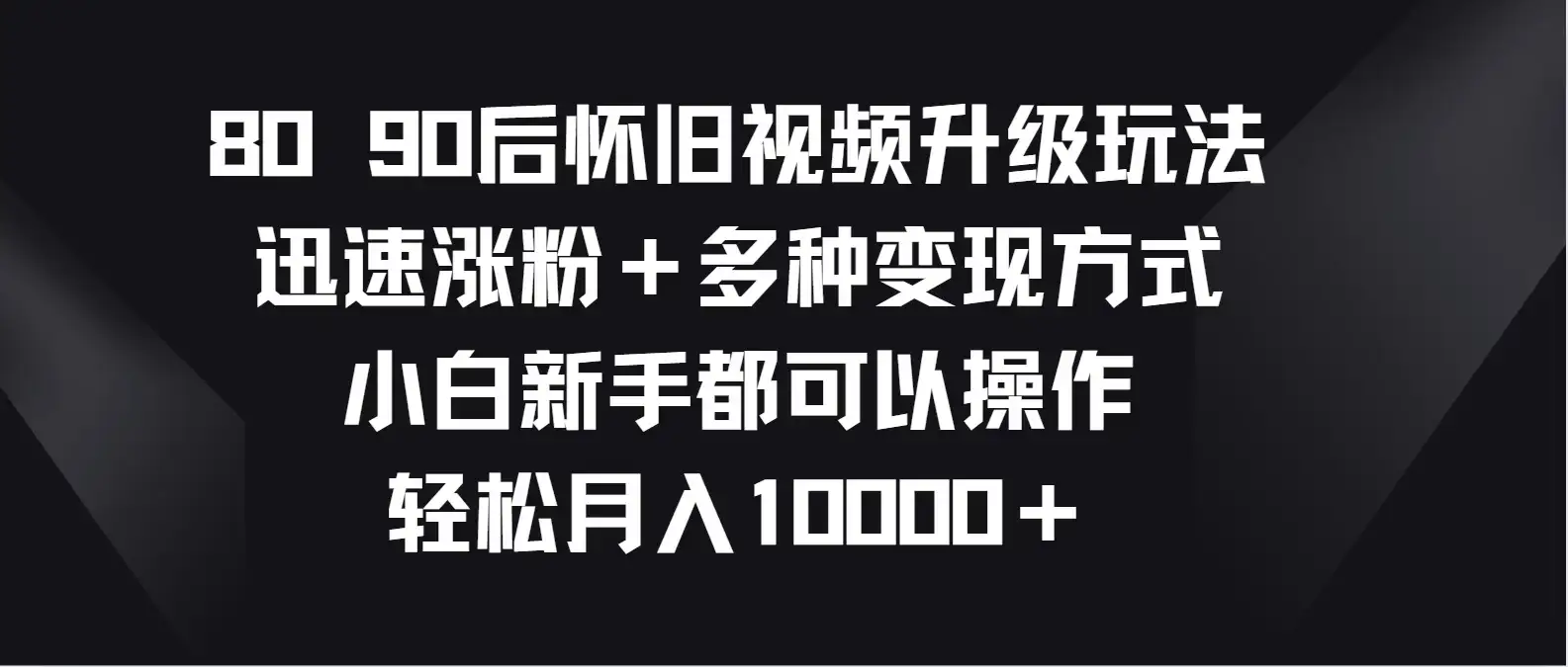 8090后怀旧视频升级玩法，迅速涨粉＋多种变现方式，小白新手都可以操作，轻松月入10000＋-优优云创网