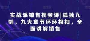 实战派销售视频课|孤独九剑,九大章节环环相扣,全面讲解销售-优优云创网