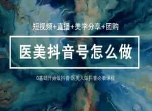 玩转医美抖音短视频与直播,36堂网课学逻辑(短视频+直播+美学分享+团购)-优优云创网