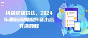 抖店起店玩法,2024年最新保姆级抖音小店开店教程-优优云创网