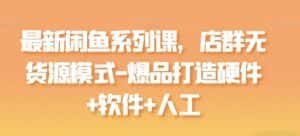最新闲鱼系列课,店群无货源模式-爆品打造硬件+软件+人工-优优云创网