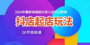 抖店起店玩法,2024年最新保姆级抖音小店开店教程(26节视频课)-优优云创网