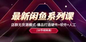 最新闲鱼系列课,店群无货源模式-爆品打造硬件+软件+人工(20节课)-优优云创网