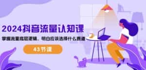 2024抖音流量认知课：掌握流量底层逻辑，明白应该选择什么赛道 (43节课)-优优云创网