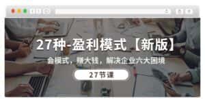 (10726期)27种-盈利模式【新版】会模式,赚大钱,解决企业六大困境 (27节课)-优优云创网