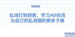 (10728期)某收费课:私域打粉获客,学习AD投流,为自己的私域囤积更多子弹-优优云创网