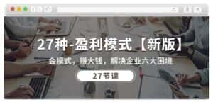 27种盈利模式【新版】会模式,赚大钱,解决企业六大困境 (27节课)-优优云创网