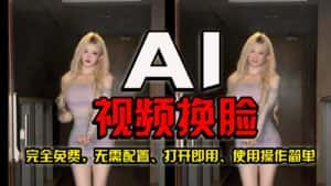 AI视频换脸!史上最强最快的方法,100%成功,完全免费,无需配置、打开即用-优优云创网