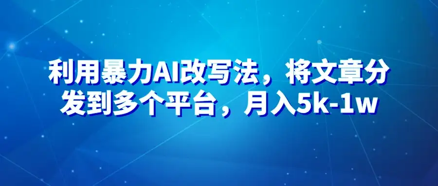 暴力AI改文法，通过高效改文在多平台进行变现，月入5k-1w-优优云创网