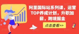 阿里国际站系列课,运营TOP养成计划,升职加薪,跨境掘金-优优云创网