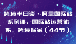 跨境半日谈·阿里国际站系列课:国际站运营体系,跨境掘金(44节)-优优云创网